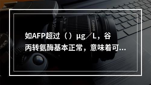 如AFP超过（ ）μg／L，谷丙转氨酶基本正常，意味着可能存