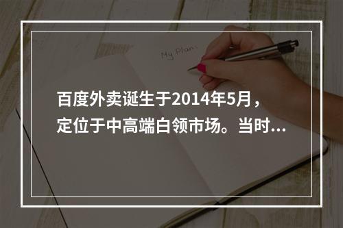 百度外卖诞生于2014年5月，定位于中高端白领市场。当时与美