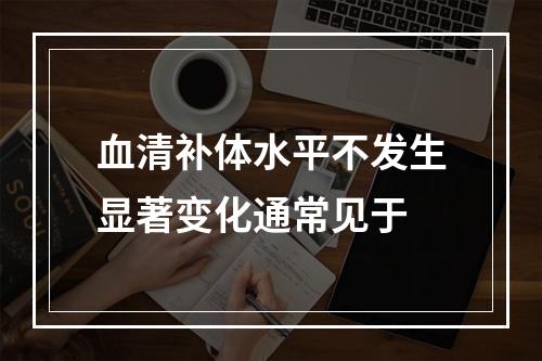 血清补体水平不发生显著变化通常见于