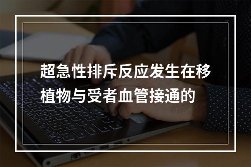 超急性排斥反应发生在移植物与受者血管接通的