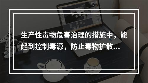 生产性毒物危害治理的措施中，能起到控制毒源，防止毒物扩散的具