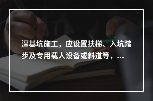 深基坑施工，应设置扶梯、入坑踏步及专用载人设备或斜道等，严禁