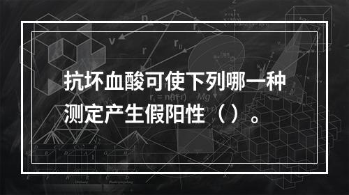 抗坏血酸可使下列哪一种测定产生假阳性（ ）。