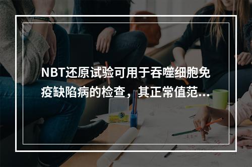 NBT还原试验可用于吞噬细胞免疫缺陷病的检查，其正常值范围一