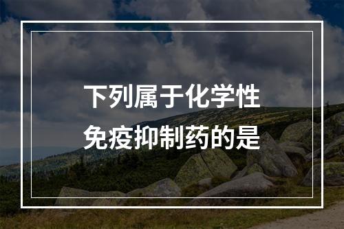 下列属于化学性免疫抑制药的是