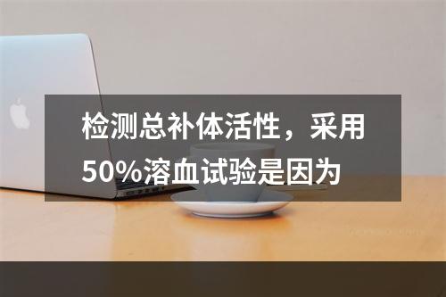 检测总补体活性，采用50%溶血试验是因为