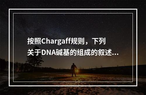 按照Chargaff规则，下列关于DNA碱基的组成的叙述，正