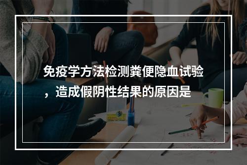 免疫学方法检测粪便隐血试验，造成假阴性结果的原因是