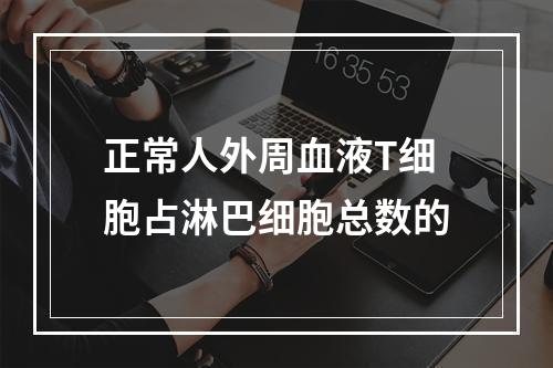 正常人外周血液T细胞占淋巴细胞总数的