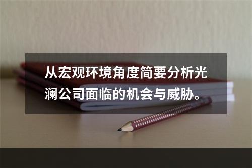 从宏观环境角度简要分析光澜公司面临的机会与威胁。