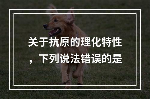 关于抗原的理化特性，下列说法错误的是