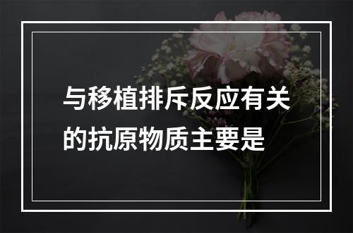 与移植排斥反应有关的抗原物质主要是