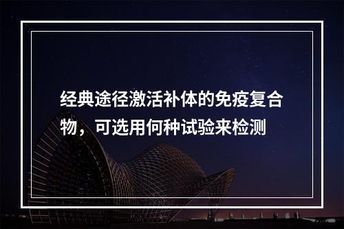 经典途径激活补体的免疫复合物，可选用何种试验来检测