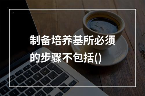 制备培养基所必须的步骤不包括()