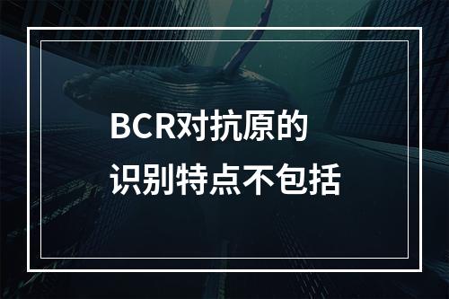 BCR对抗原的识别特点不包括