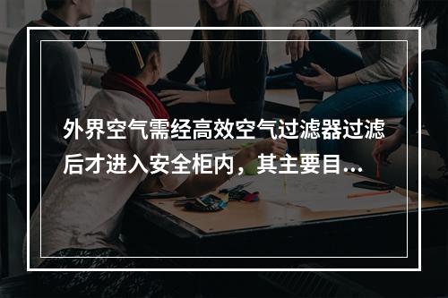 外界空气需经高效空气过滤器过滤后才进入安全柜内，其主要目的是