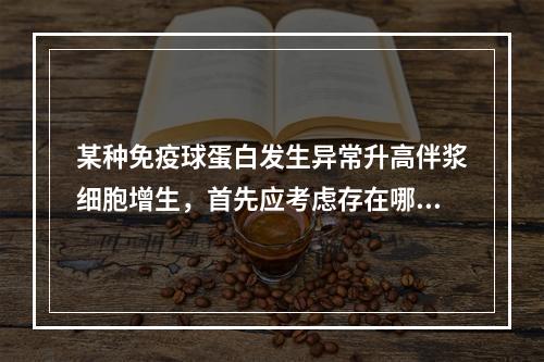 某种免疫球蛋白发生异常升高伴浆细胞增生，首先应考虑存在哪种丙