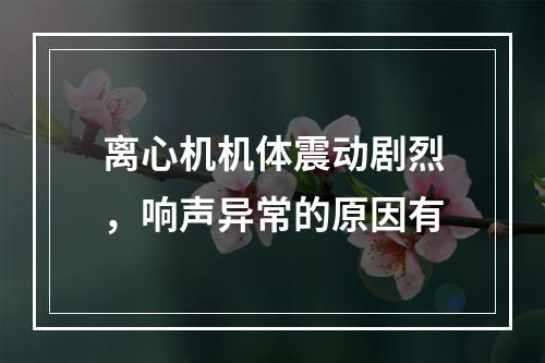 离心机机体震动剧烈，响声异常的原因有