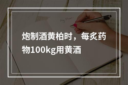 炮制酒黄柏时，每炙药物100kg用黄酒