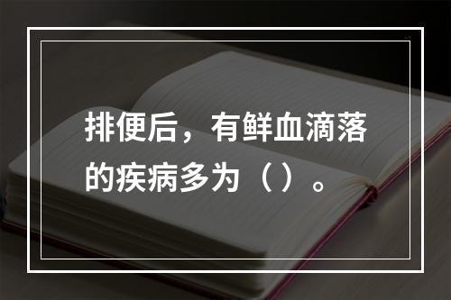 排便后，有鲜血滴落的疾病多为（ ）。