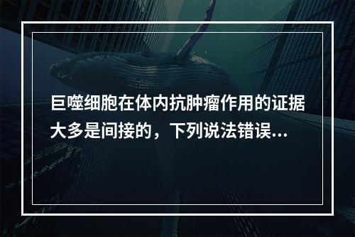 巨噬细胞在体内抗肿瘤作用的证据大多是间接的，下列说法错误的是