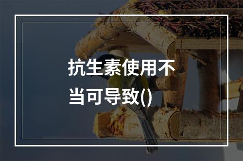 抗生素使用不当可导致()