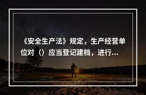 《安全生产法》规定，生产经营单位对（）应当登记建档，进行定期