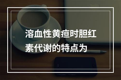 溶血性黄疸时胆红素代谢的特点为