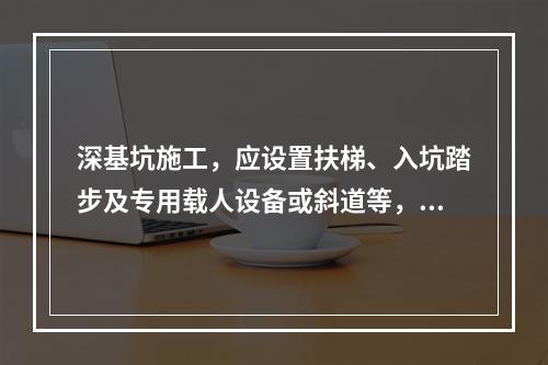 深基坑施工，应设置扶梯、入坑踏步及专用载人设备或斜道等，严禁