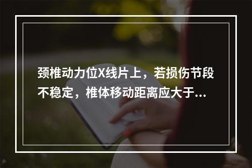 颈椎动力位X线片上，若损伤节段不稳定，椎体移动距离应大于（　