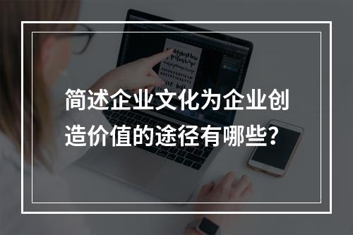 简述企业文化为企业创造价值的途径有哪些？