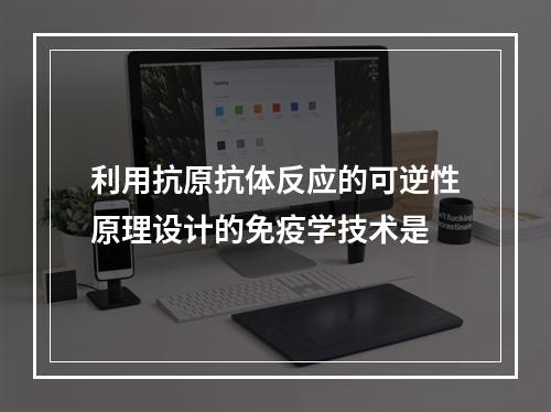 利用抗原抗体反应的可逆性原理设计的免疫学技术是