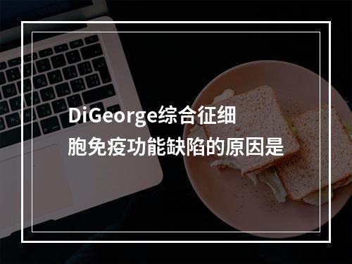 DiGeorge综合征细胞免疫功能缺陷的原因是