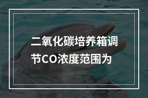 二氧化碳培养箱调节CO浓度范围为