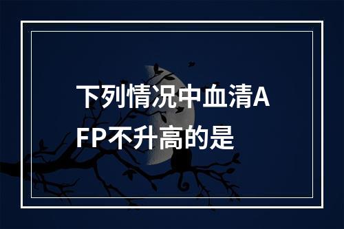 下列情况中血清AFP不升高的是