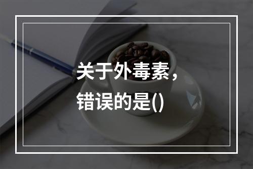 关于外毒素，错误的是()