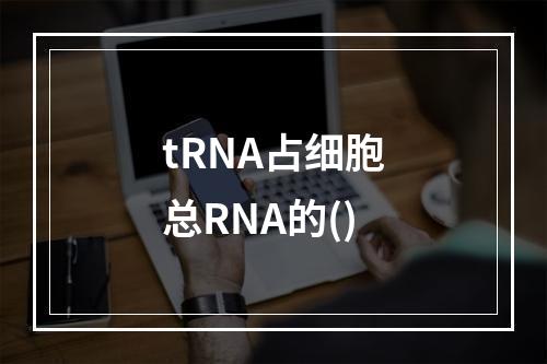 tRNA占细胞总RNA的()