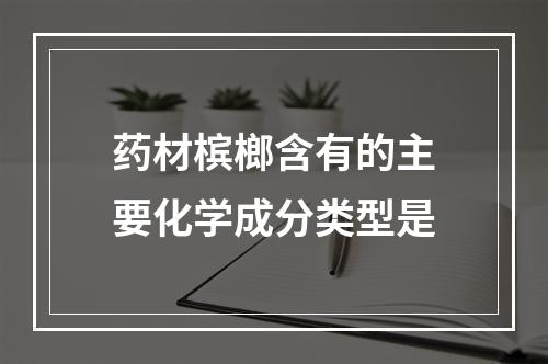 药材槟榔含有的主要化学成分类型是