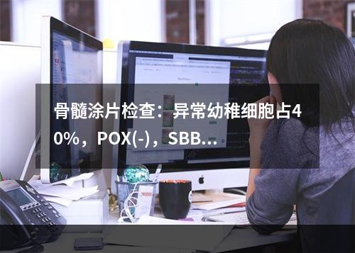 骨髓涂片检查：异常幼稚细胞占40%，POX(-)，SBB(-