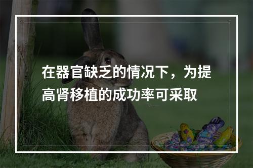 在器官缺乏的情况下，为提高肾移植的成功率可采取