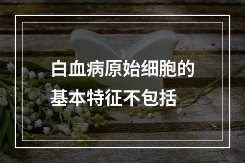 白血病原始细胞的基本特征不包括