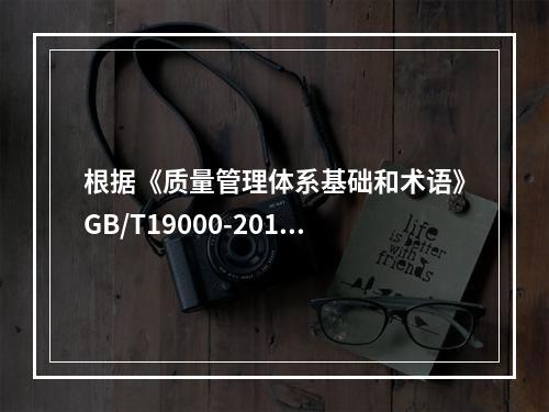 根据《质量管理体系基础和术语》GB/T19000-2016/