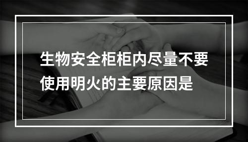 生物安全柜柜内尽量不要使用明火的主要原因是