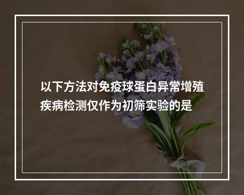 以下方法对免疫球蛋白异常增殖疾病检测仅作为初筛实验的是