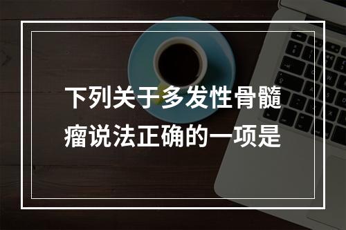 下列关于多发性骨髓瘤说法正确的一项是