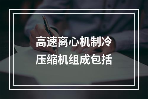 高速离心机制冷压缩机组成包括