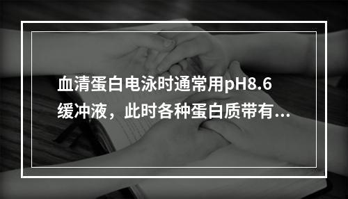 血清蛋白电泳时通常用pH8.6缓冲液，此时各种蛋白质带有的电