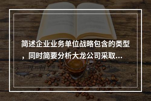 简述企业业务单位战略包含的类型，同时简要分析大龙公司采取的业