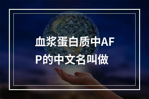 血浆蛋白质中AFP的中文名叫做