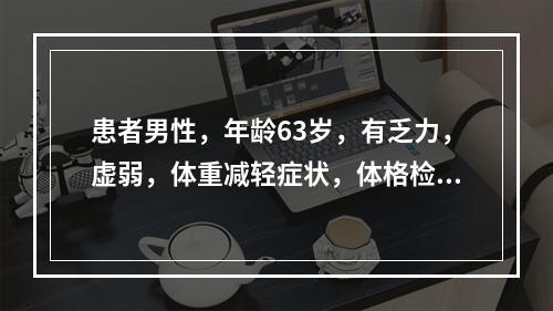 患者男性，年龄63岁，有乏力，虚弱，体重减轻症状，体格检查可